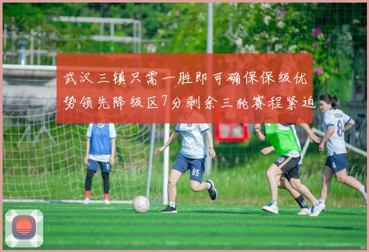 武汉三镇只需一胜即可确保保级优势领先降级区7分剩余三轮赛程紧迫