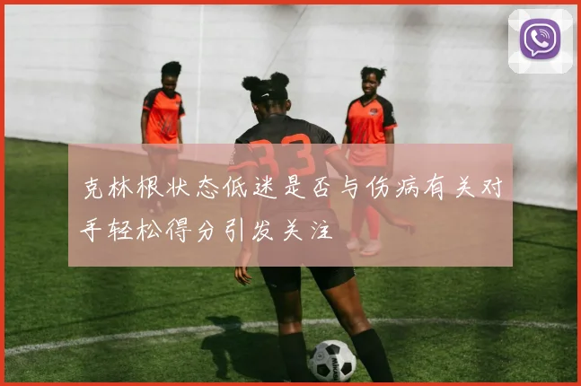克林根状态低迷是否与伤病有关对手轻松得分引发关注