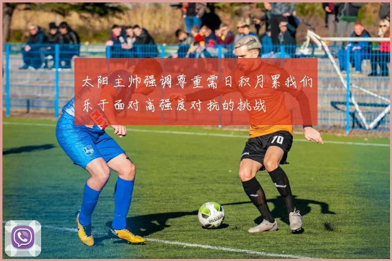 太阳主帅强调尊重需日积月累我们乐于面对高强度对抗的挑战