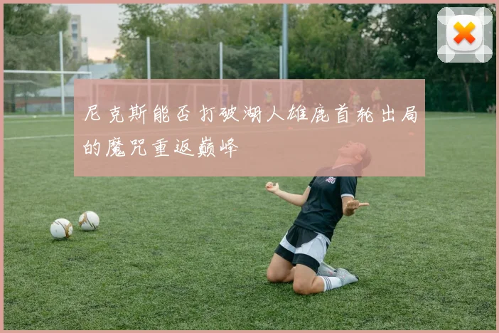 尼克斯能否打破湖人雄鹿首轮出局的魔咒重返巅峰