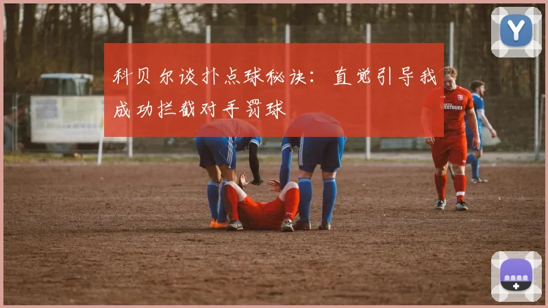 科贝尔谈扑点球秘诀：直觉引导我成功拦截对手罚球