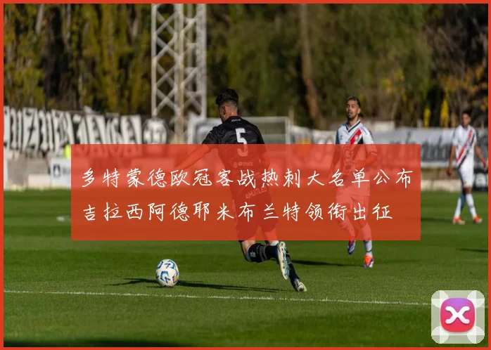 多特蒙德欧冠客战热刺大名单公布吉拉西阿德耶米布兰特领衔出征