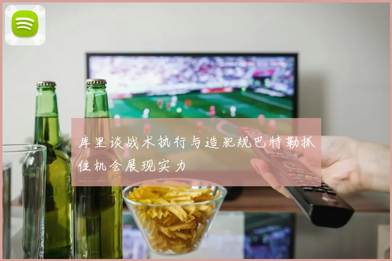 库里谈战术执行与造犯规巴特勒抓住机会展现实力