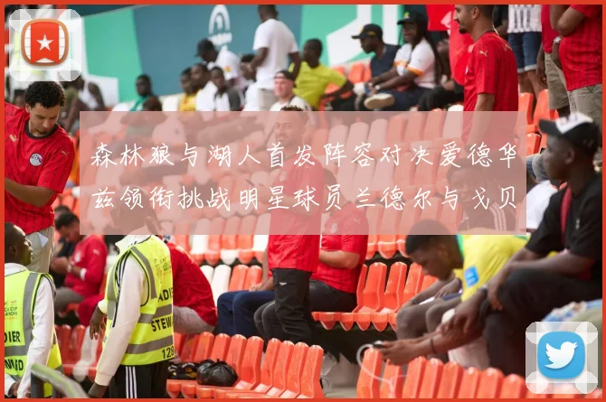 森林狼与湖人首发阵容对决爱德华兹领衔挑战明星球员兰德尔与戈贝尔