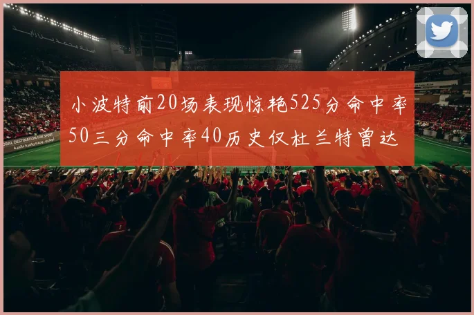 小波特前20场表现惊艳525分命中率50三分命中率40历史仅杜兰特曾达成