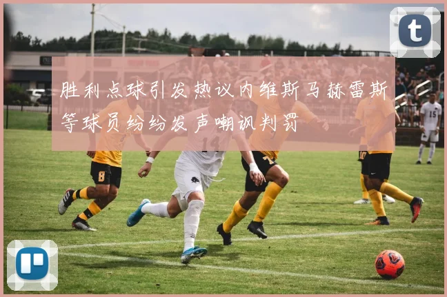 胜利点球引发热议内维斯马赫雷斯等球员纷纷发声嘲讽判罚