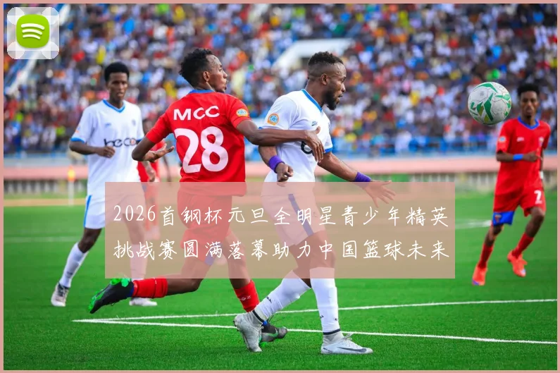 2026首钢杯元旦全明星青少年精英挑战赛圆满落幕助力中国篮球未来发展