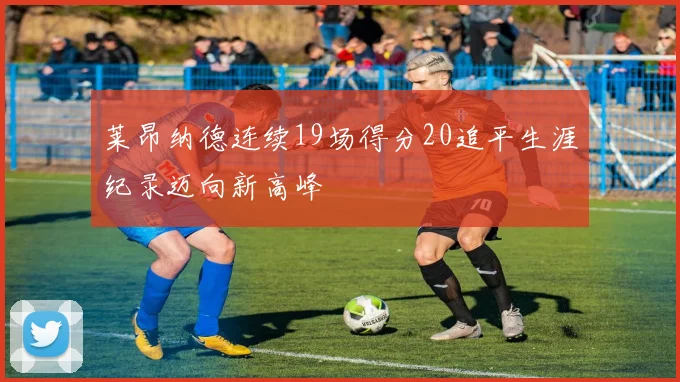 莱昂纳德连续19场得分20追平生涯纪录迈向新高峰