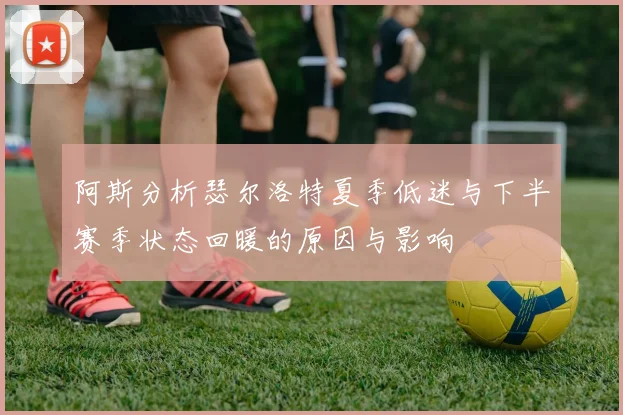 阿斯分析瑟尔洛特夏季低迷与下半赛季状态回暖的原因与影响