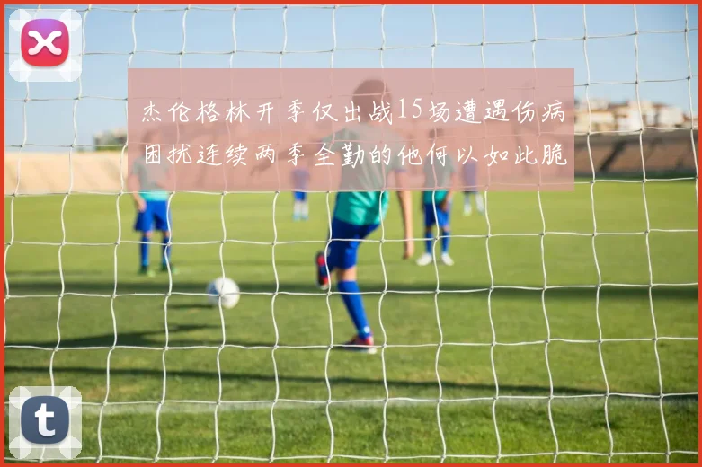 杰伦格林开季仅出战15场遭遇伤病困扰连续两季全勤的他何以如此脆弱