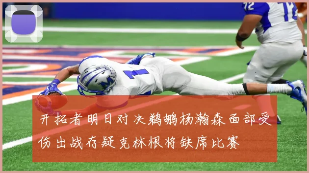 开拓者明日对决鹈鹕杨瀚森面部受伤出战存疑克林根将缺席比赛