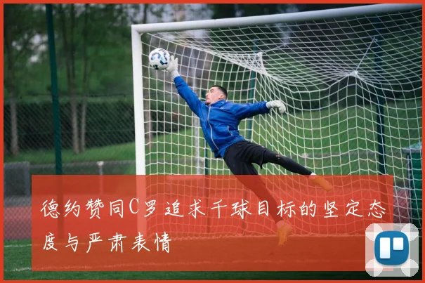 德约赞同C罗追求千球目标的坚定态度与严肃表情