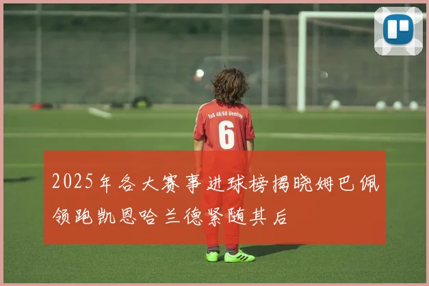2025年各大赛事进球榜揭晓姆巴佩领跑凯恩哈兰德紧随其后