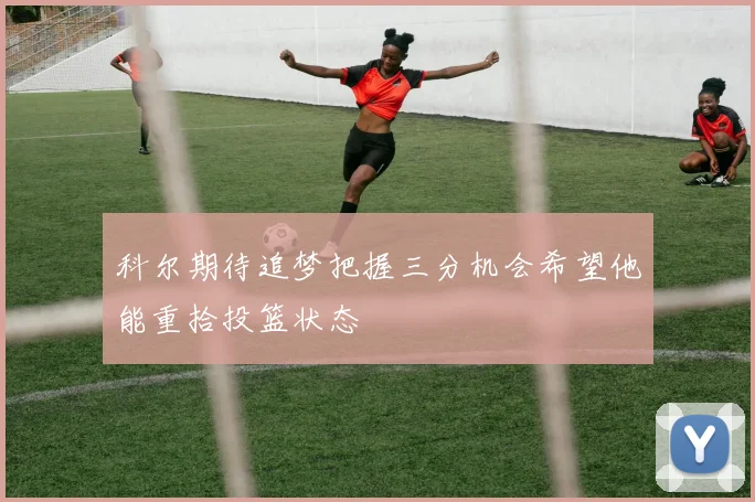 科尔期待追梦把握三分机会希望他能重拾投篮状态