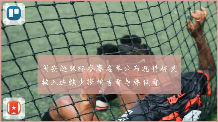 国安超级杯参赛名单公布孔特林良铭入选缺少斯帕吉奇与韩佳奇