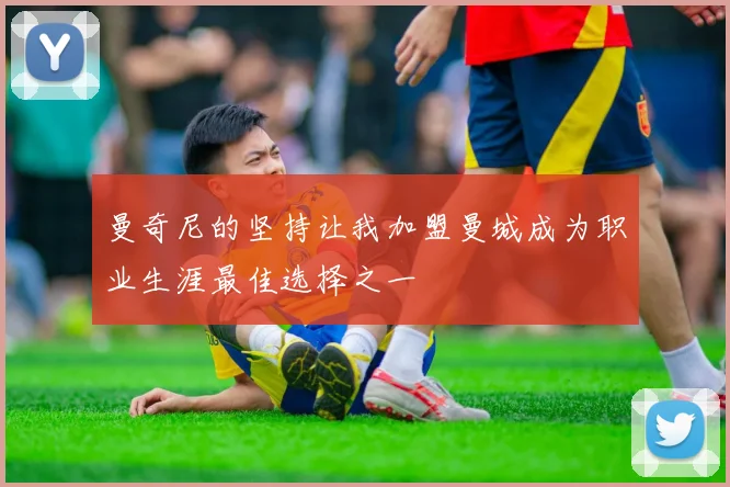 曼奇尼的坚持让我加盟曼城成为职业生涯最佳选择之一