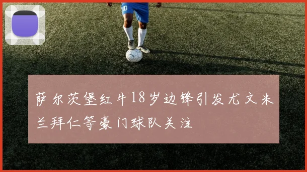 萨尔茨堡红牛18岁边锋引发尤文米兰拜仁等豪门球队关注