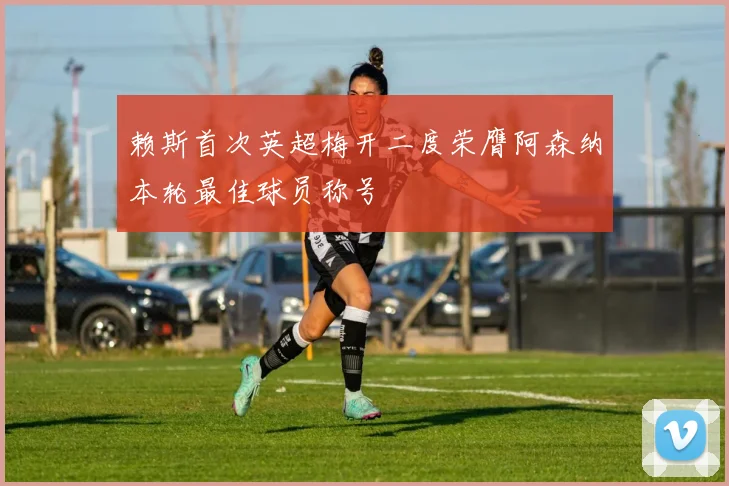 赖斯首次英超梅开二度荣膺阿森纳本轮最佳球员称号