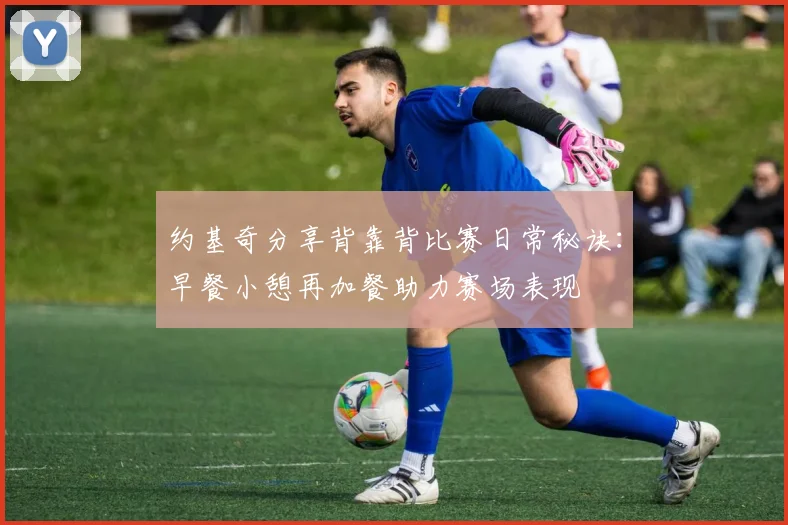 约基奇分享背靠背比赛日常秘诀：早餐小憩再加餐助力赛场表现