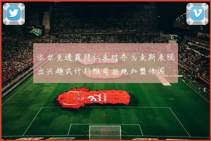 法尔克透露拜仁未对乔戈麦斯表现出兴趣武什科维奇拒绝加盟传闻