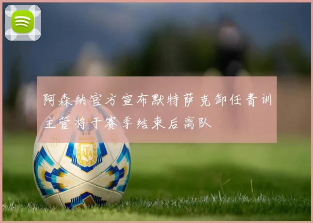 阿森纳官方宣布默特萨克卸任青训主管将于赛季结束后离队