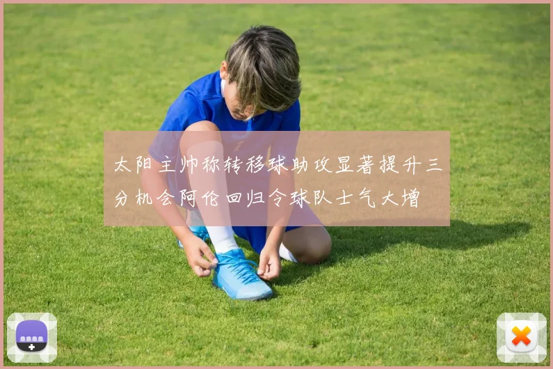 太阳主帅称转移球助攻显著提升三分机会阿伦回归令球队士气大增