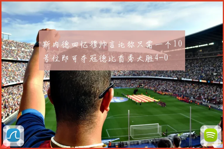 斯内德回忆穆帅言论称只需一个10号位即可夺冠德比首秀大胜4-0