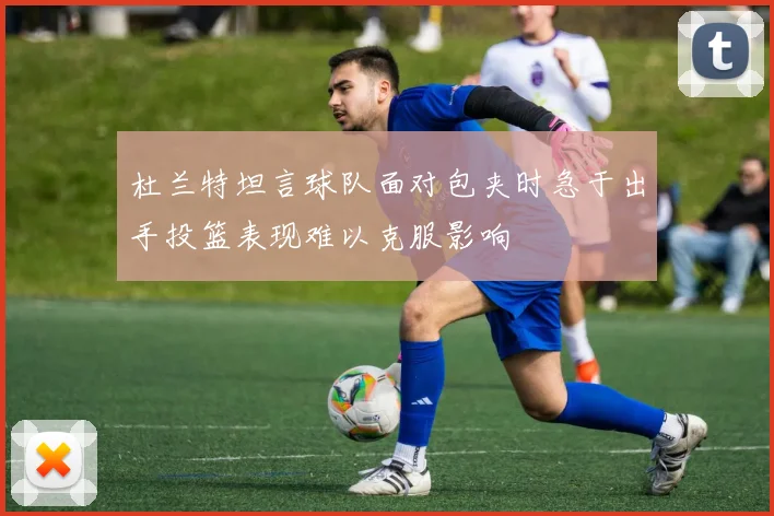 杜兰特坦言球队面对包夹时急于出手投篮表现难以克服影响