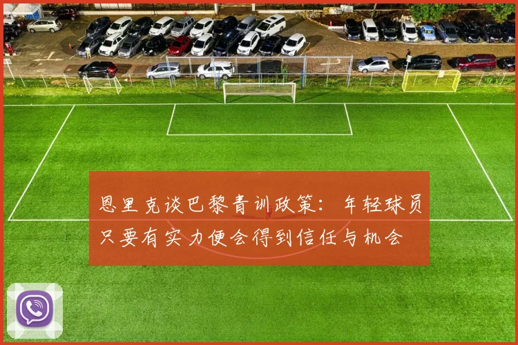 恩里克谈巴黎青训政策：年轻球员只要有实力便会得到信任与机会