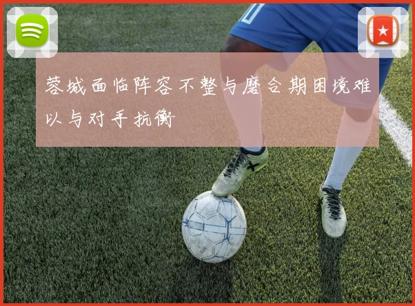 蓉城面临阵容不整与磨合期困境难以与对手抗衡