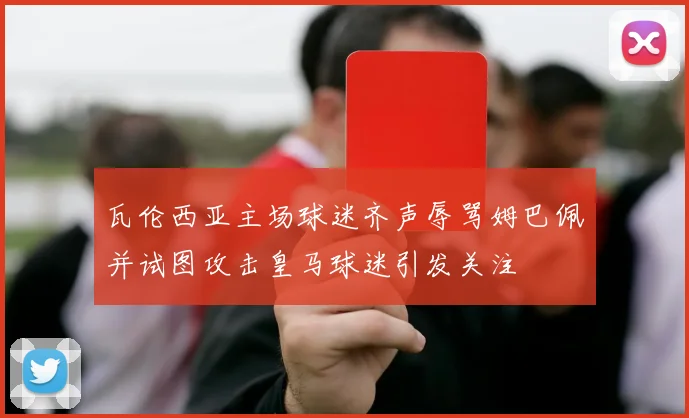 瓦伦西亚主场球迷齐声辱骂姆巴佩并试图攻击皇马球迷引发关注