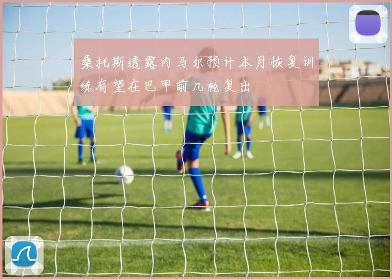 桑托斯透露内马尔预计本月恢复训练有望在巴甲前几轮复出