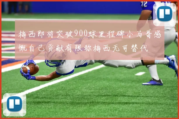 梅西即将突破900球里程碑小马哥感慨自己贡献有限称梅西无可替代