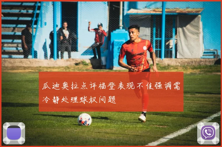 瓜迪奥拉点评福登表现不佳强调需冷静处理球权问题