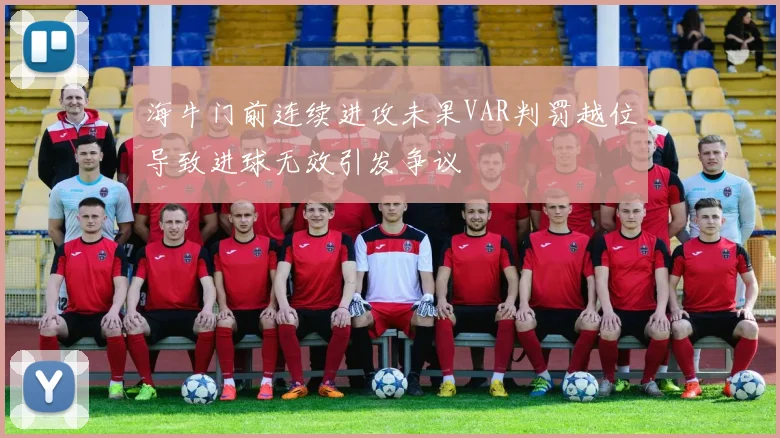 海牛门前连续进攻未果VAR判罚越位导致进球无效引发争议