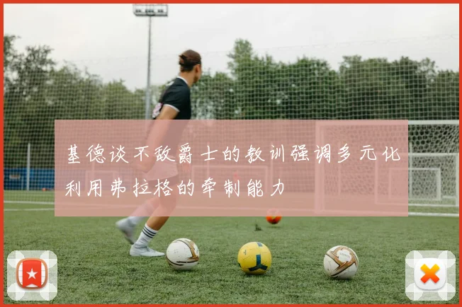 基德谈不敌爵士的教训强调多元化利用弗拉格的牵制能力