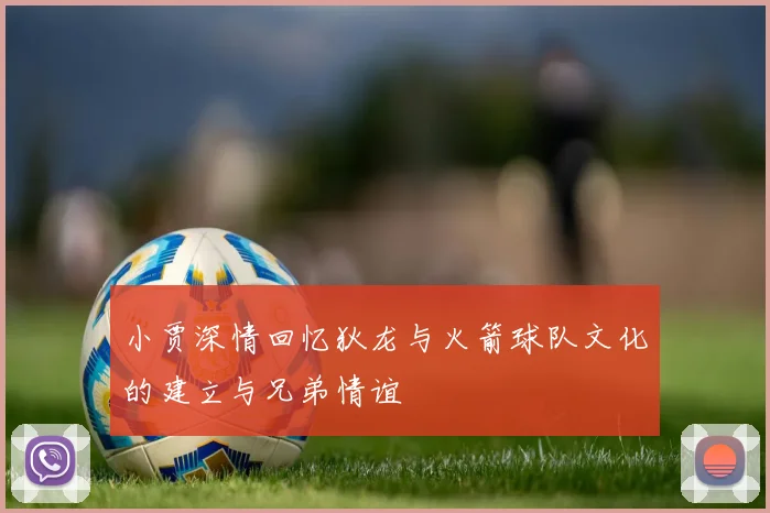 小贾深情回忆狄龙与火箭球队文化的建立与兄弟情谊